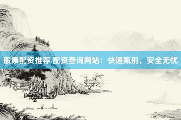股票配资推荐 配资查询网站：快速甄别，安全无忧