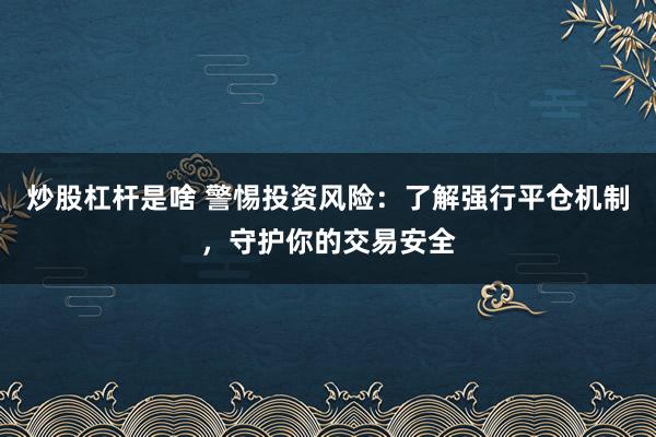 炒股杠杆是啥 警惕投资风险：了解强行平仓机制，守护你的交易安全