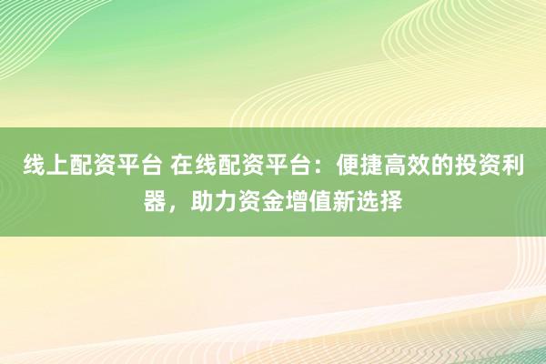 线上配资平台 在线配资平台：便捷高效的投资利器，助力资金增值新选择