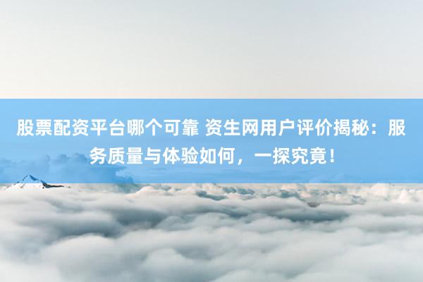 股票配资平台哪个可靠 资生网用户评价揭秘：服务质量与体验如何，一探究竟！