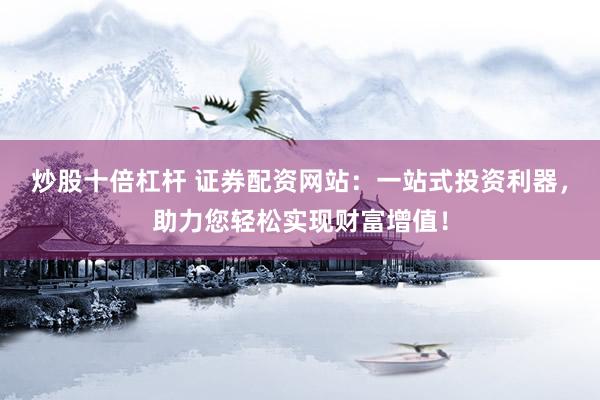 炒股十倍杠杆 证券配资网站：一站式投资利器，助力您轻松实现财富增值！