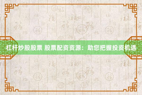 杠杆炒股股票 股票配资资源：助您把握投资机遇
