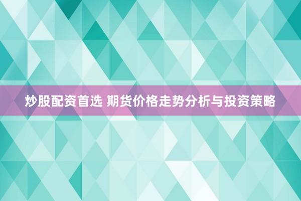 炒股配资首选 期货价格走势分析与投资策略