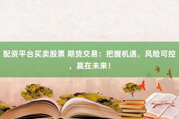 配资平台买卖股票 期货交易：把握机遇，风险可控，赢在未来！
