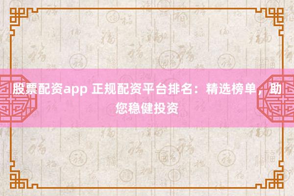 股票配资app 正规配资平台排名：精选榜单，助您稳健投资