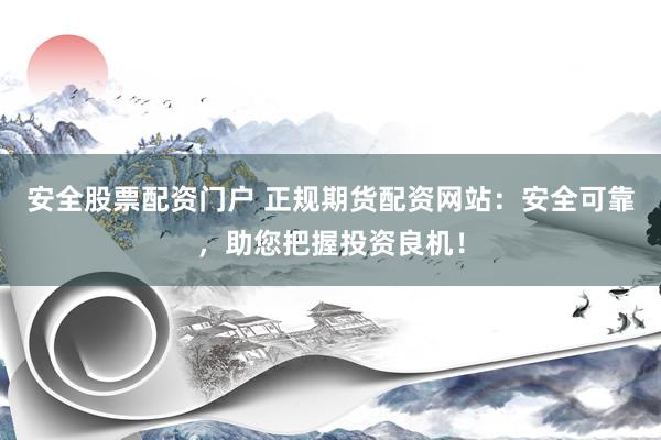 安全股票配资门户 正规期货配资网站：安全可靠，助您把握投资良机！