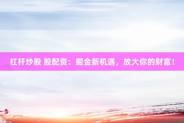 杠杆炒股 股配资：掘金新机遇，放大你的财富！