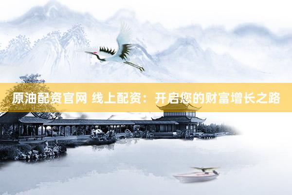 原油配资官网 线上配资：开启您的财富增长之路