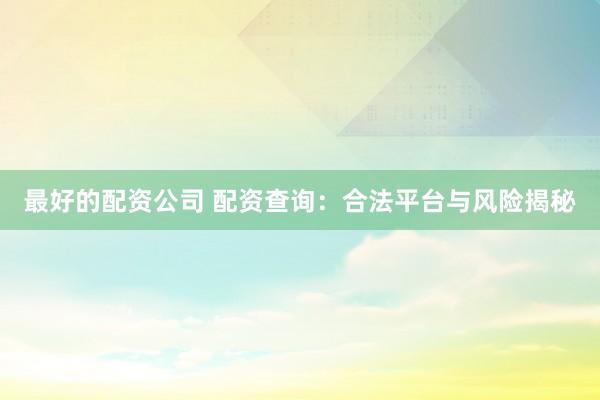 最好的配资公司 配资查询：合法平台与风险揭秘