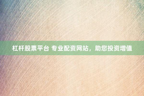 杠杆股票平台 专业配资网站，助您投资增值