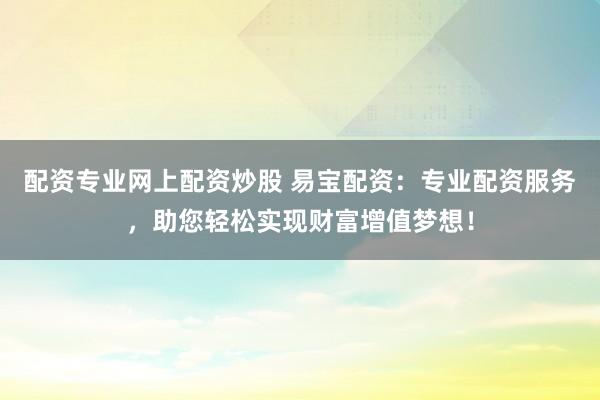 配资专业网上配资炒股 易宝配资：专业配资服务，助您轻松实现财富增值梦想！