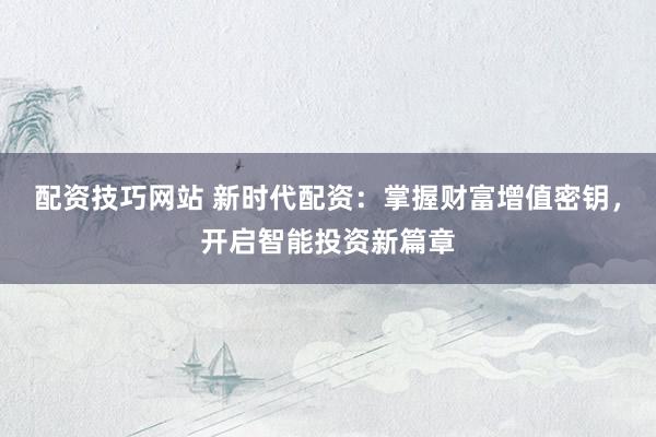配资技巧网站 新时代配资：掌握财富增值密钥，开启智能投资新篇章