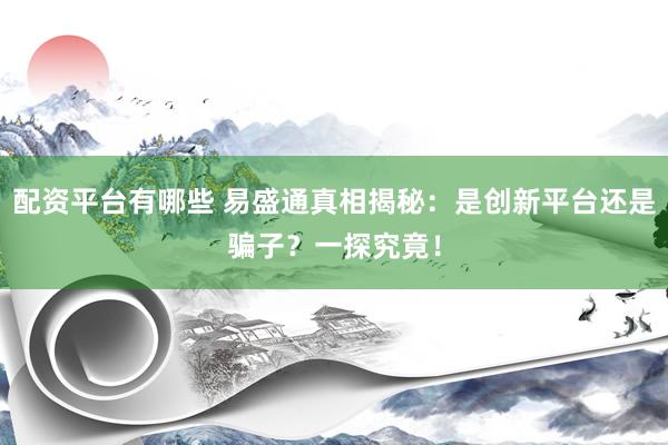 配资平台有哪些 易盛通真相揭秘：是创新平台还是骗子？一探究竟！
