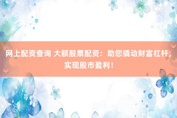 网上配资查询 大额股票配资：助您撬动财富杠杆，实现股市盈利！