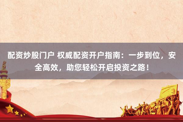 配资炒股门户 权威配资开户指南：一步到位，安全高效，助您轻松开启投资之路！