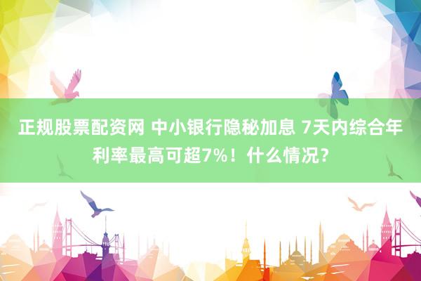 正规股票配资网 中小银行隐秘加息 7天内综合年利率最高可超7%！什么情况？