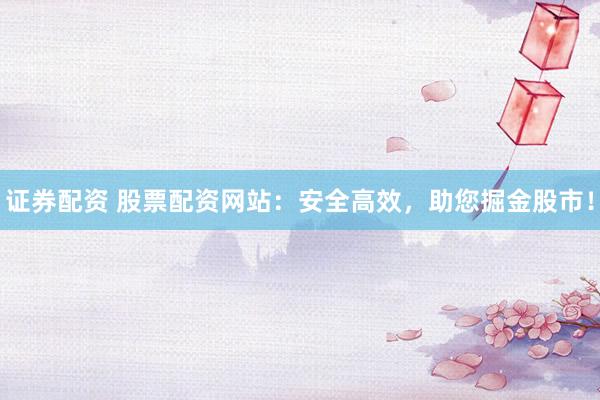 证券配资 股票配资网站：安全高效，助您掘金股市！