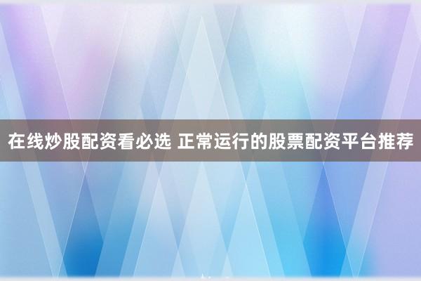 在线炒股配资看必选 正常运行的股票配资平台推荐