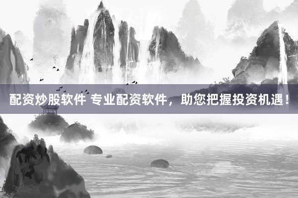 配资炒股软件 专业配资软件，助您把握投资机遇！