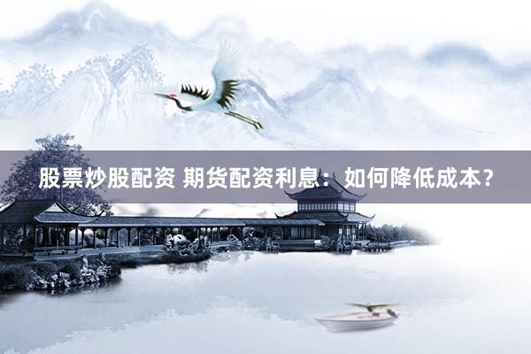 股票炒股配资 期货配资利息：如何降低成本？