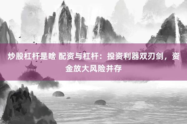 炒股杠杆是啥 配资与杠杆：投资利器双刃剑，资金放大风险并存