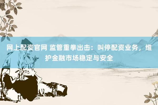 网上配资官网 监管重拳出击：叫停配资业务，维护金融市场稳定与安全
