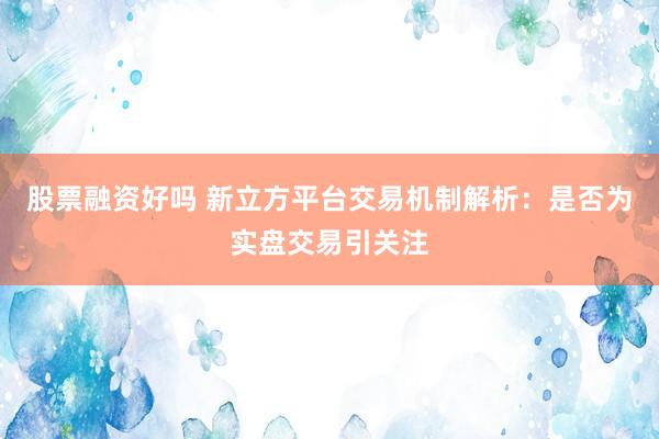 股票融资好吗 新立方平台交易机制解析：是否为实盘交易引关注