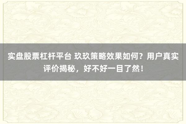 实盘股票杠杆平台 玖玖策略效果如何？用户真实评价揭秘，好不好一目了然！