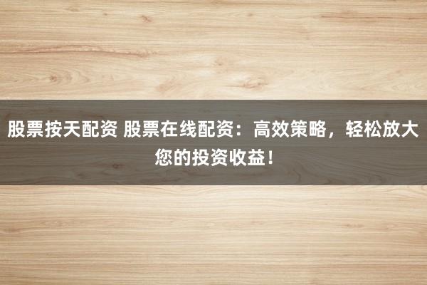 股票按天配资 股票在线配资：高效策略，轻松放大您的投资收益！