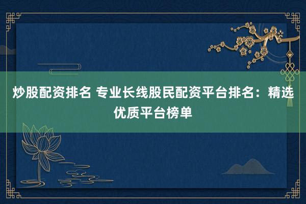 炒股配资排名 专业长线股民配资平台排名：精选优质平台榜单