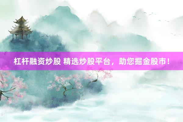 杠杆融资炒股 精选炒股平台，助您掘金股市！