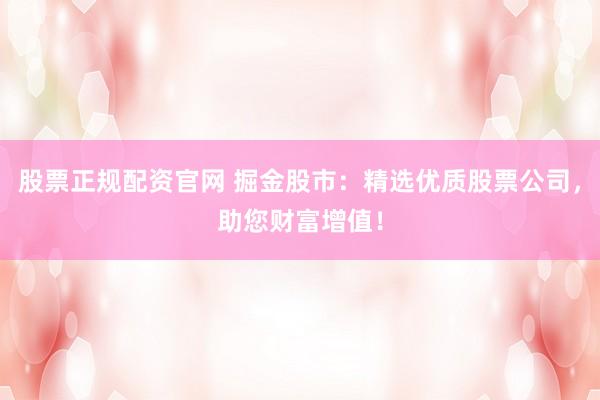 股票正规配资官网 掘金股市：精选优质股票公司，助您财富增值！