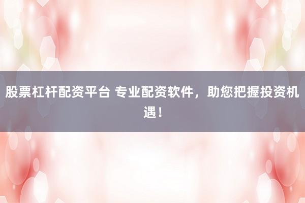 股票杠杆配资平台 专业配资软件，助您把握投资机遇！