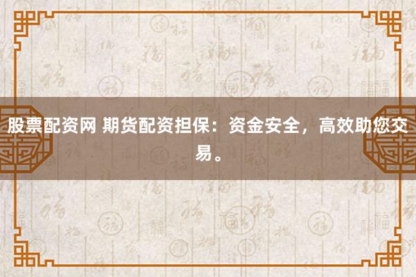 股票配资网 期货配资担保：资金安全，高效助您交易。