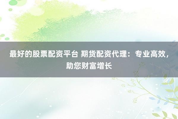 最好的股票配资平台 期货配资代理：专业高效，助您财富增长