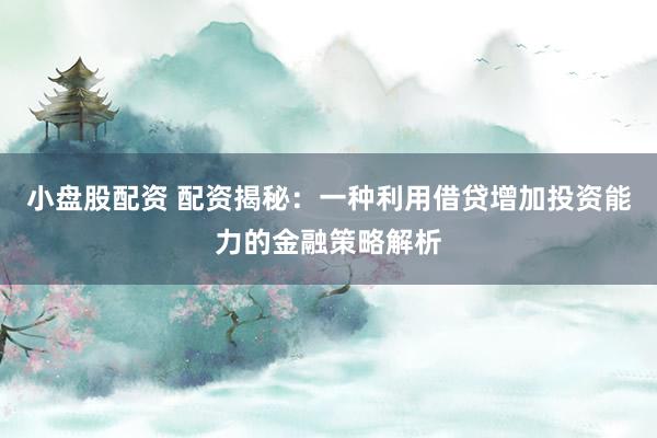 小盘股配资 配资揭秘：一种利用借贷增加投资能力的金融策略解析