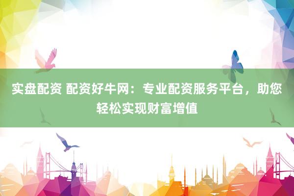实盘配资 配资好牛网：专业配资服务平台，助您轻松实现财富增值
