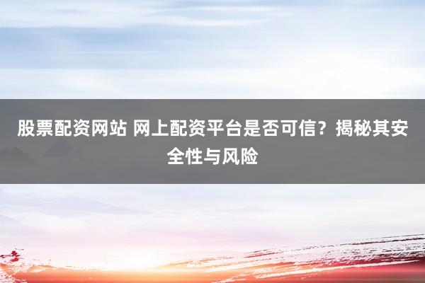 股票配资网站 网上配资平台是否可信？揭秘其安全性与风险
