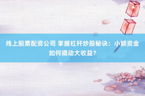 线上股票配资公司 掌握杠杆炒股秘诀：小额资金如何撬动大收益？