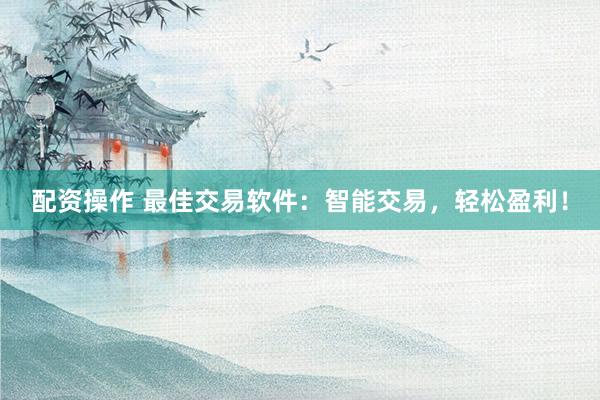 配资操作 最佳交易软件：智能交易，轻松盈利！
