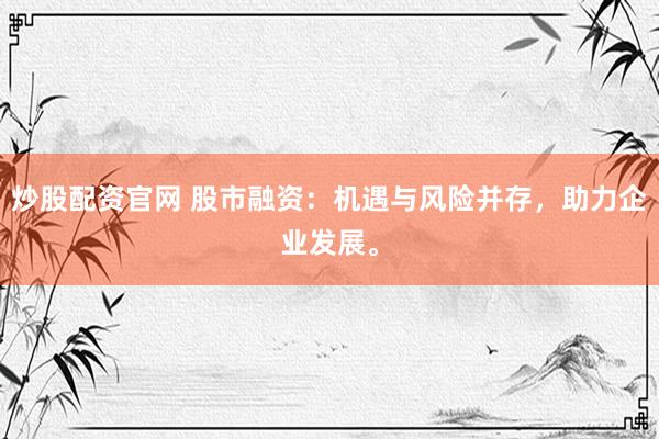 炒股配资官网 股市融资：机遇与风险并存，助力企业发展。