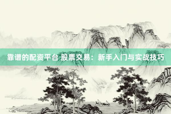 靠谱的配资平台 股票交易：新手入门与实战技巧