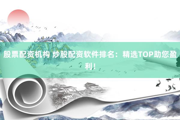 股票配资机构 炒股配资软件排名：精选TOP助您盈利！
