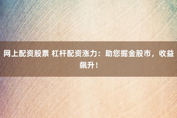 网上配资股票 杠杆配资涨力：助您掘金股市，收益飙升！