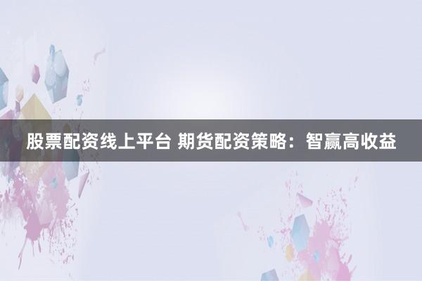 股票配资线上平台 期货配资策略：智赢高收益