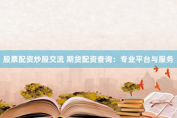 股票配资炒股交流 期货配资查询：专业平台与服务