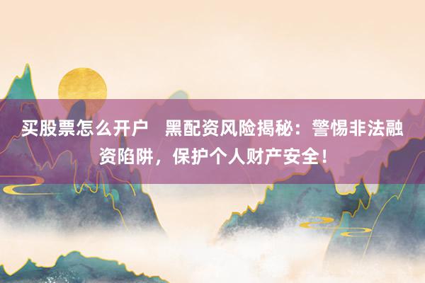 买股票怎么开户   黑配资风险揭秘：警惕非法融资陷阱，保护个人财产安全！