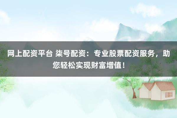 网上配资平台 柒号配资：专业股票配资服务，助您轻松实现财富增值！