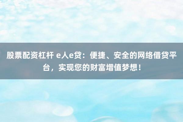股票配资杠杆 e人e贷：便捷、安全的网络借贷平台，实现您的财富增值梦想！