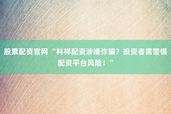股票配资官网 “科祥配资涉嫌诈骗？投资者需警惕配资平台风险！”